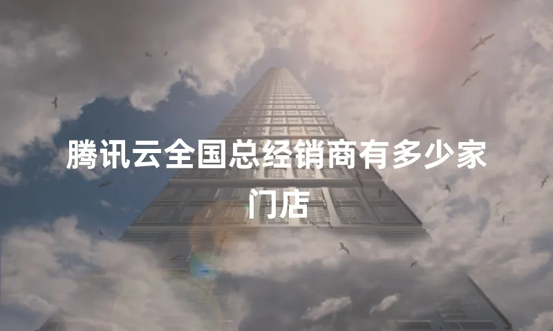 腾讯云全国总经销商有多少家门店