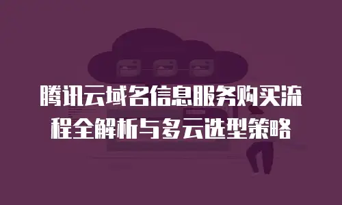 腾讯云域名信息服务购买流程全解析与多云选型策略