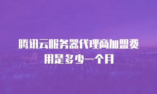 腾讯云服务器代理商加盟费用是多少一个月