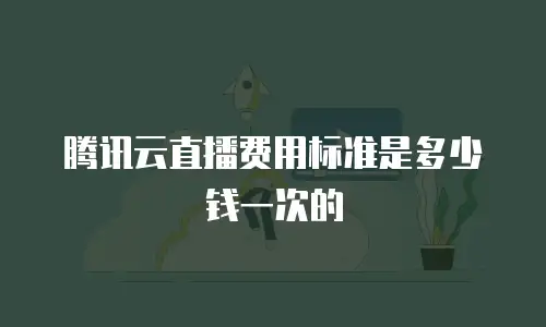 腾讯云直播费用标准是多少钱一次的