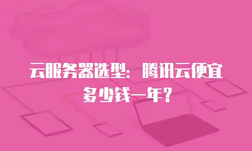 云服务器选型：腾讯云便宜多少钱一年？