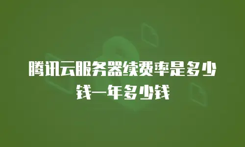 腾讯云服务器续费率是多少钱一年多少钱