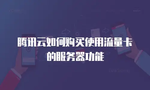 腾讯云如何购买使用流量卡的服务器功能