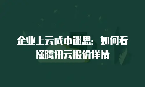 企业上云成本迷思：如何看懂腾讯云报价详情