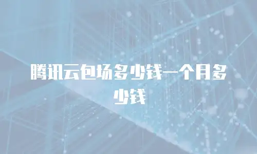 腾讯云包场多少钱一个月多少钱