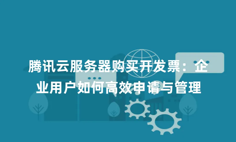 腾讯云服务器购买开发票：企业用户如何高效申请与管理