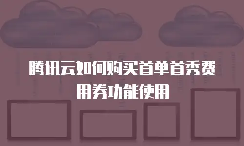 腾讯云如何购买首单首秀费用券功能使用