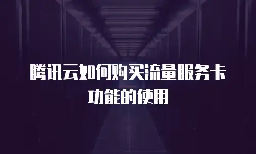 腾讯云如何购买流量服务卡功能的使用