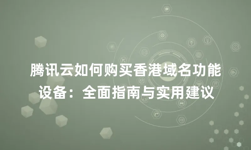 腾讯云如何购买香港域名功能设备：全面指南与实用建议