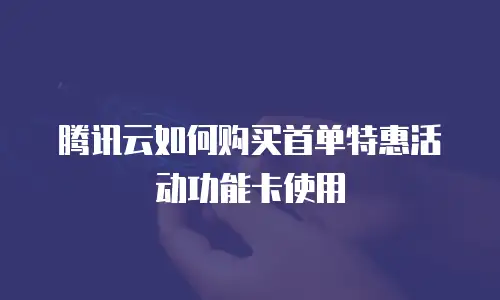 腾讯云如何购买首单特惠活动功能卡使用