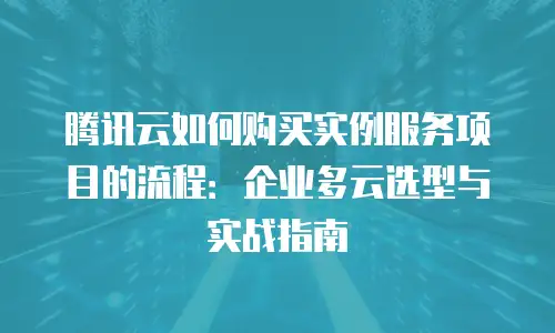 腾讯云如何购买实例服务项目的流程：企业多云选型与实战指南
