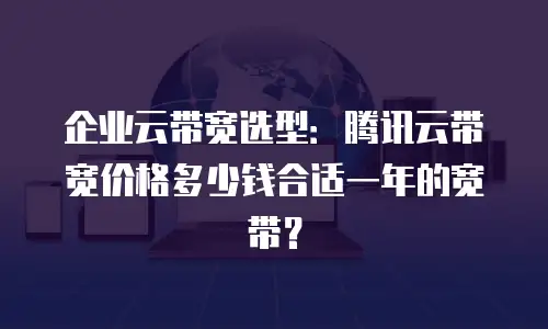 企业云带宽选型：腾讯云带宽价格多少钱合适一年的宽带？