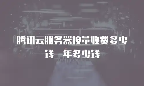 腾讯云服务器按量收费多少钱一年多少钱