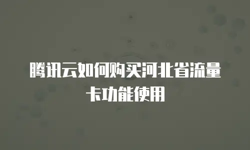 腾讯云如何购买河北省流量卡功能使用