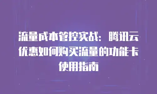 流量成本管控实战：腾讯云优惠如何购买流量的功能卡使用指南