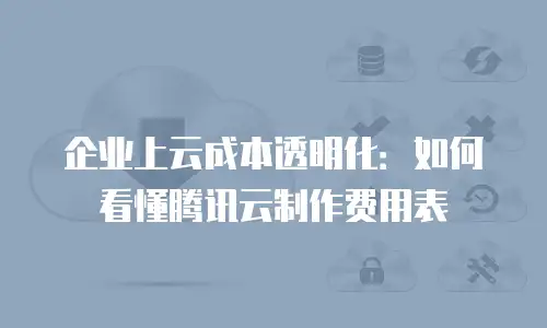 企业上云成本透明化：如何看懂腾讯云制作费用表