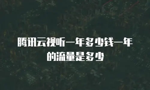 腾讯云视听一年多少钱一年的流量是多少