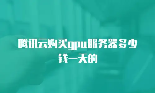 腾讯云购买gpu服务器多少钱一天的
