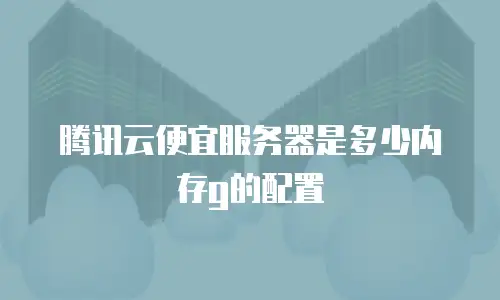 腾讯云便宜服务器是多少内存g的配置