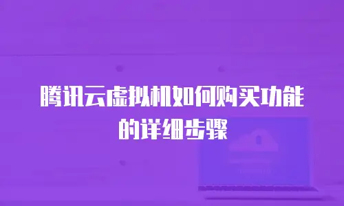 腾讯云虚拟机如何购买功能的详细步骤