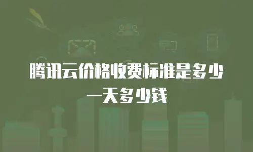 腾讯云价格收费标准是多少一天多少钱