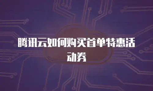 腾讯云如何购买首单特惠活动券