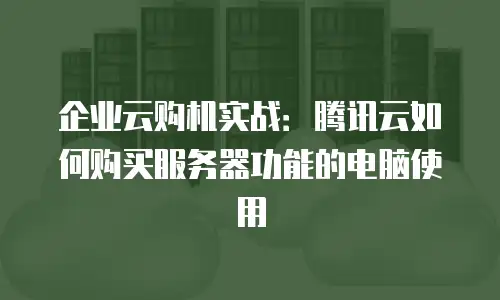 企业云购机实战：腾讯云如何购买服务器功能的电脑使用