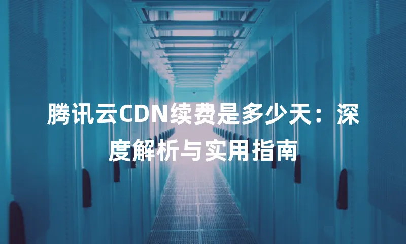腾讯云CDN续费是多少天：深度解析与实用指南