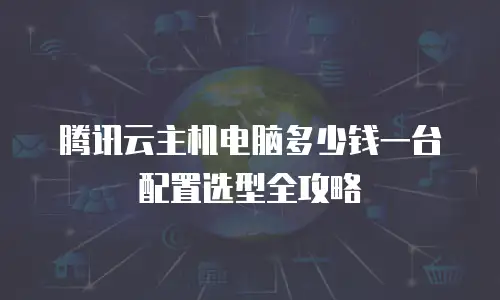 腾讯云主机电脑多少钱一台配置选型全攻略