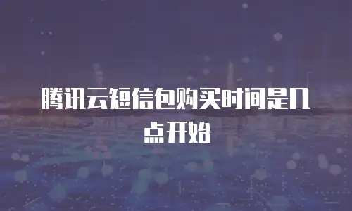腾讯云短信包购买时间是几点开始