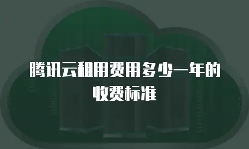 腾讯云租用费用多少一年的收费标准
