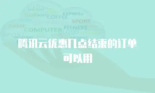 腾讯云优惠几点结束的订单可以用