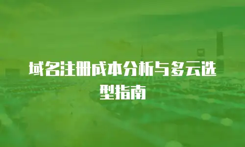 域名注册成本分析与多云选型指南
