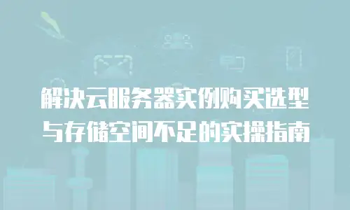解决云服务器实例购买选型与存储空间不足的实操指南