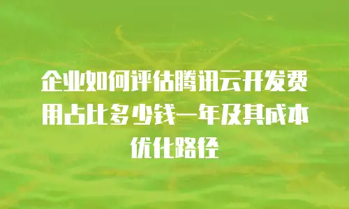 企业如何评估腾讯云开发费用占比多少钱一年及其成本优化路径