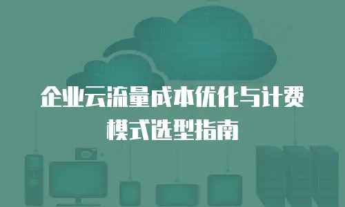 企业云流量成本优化与计费模式选型指南