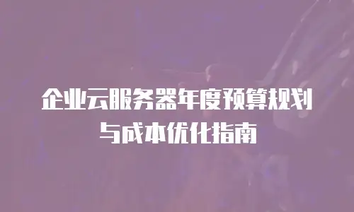 企业云服务器年度预算规划与成本优化指南