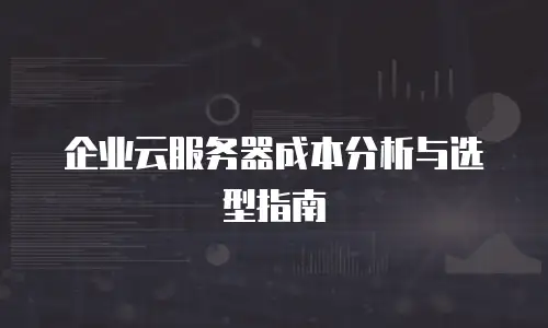 企业云服务器成本分析与选型指南