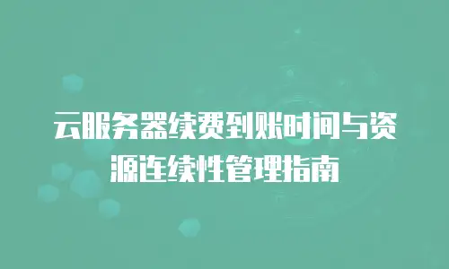 云服务器续费到账时间与资源连续性管理指南
