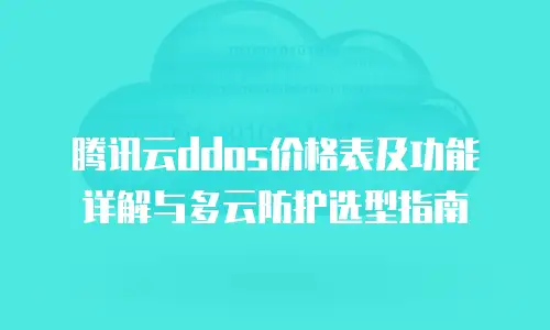 腾讯云ddos价格表及功能详解与多云防护选型指南