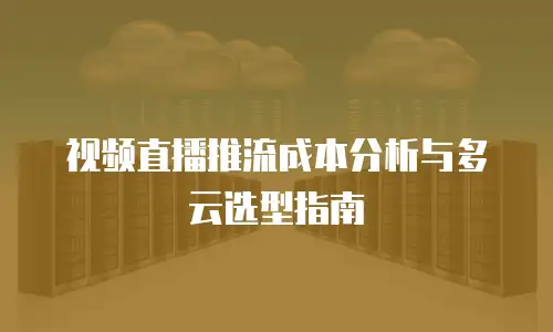 视频直播推流成本分析与多云选型指南