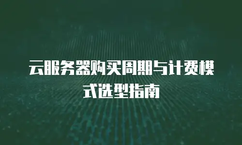 云服务器购买周期与计费模式选型指南