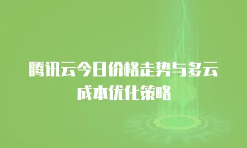 腾讯云今日价格走势与多云成本优化策略