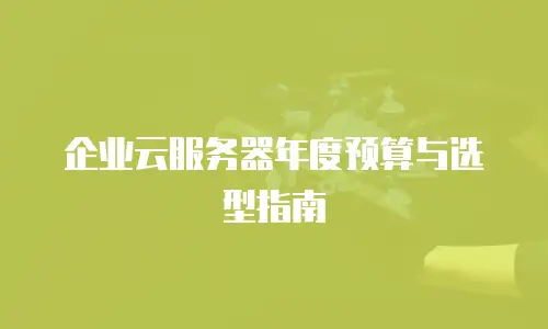 企业云服务器年度预算与选型指南