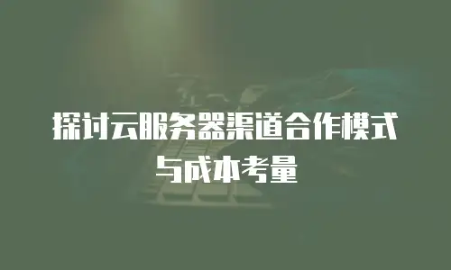 探讨云服务器渠道合作模式与成本考量