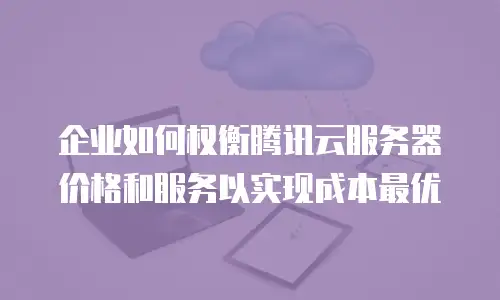 企业如何权衡腾讯云服务器价格和服务以实现成本最优