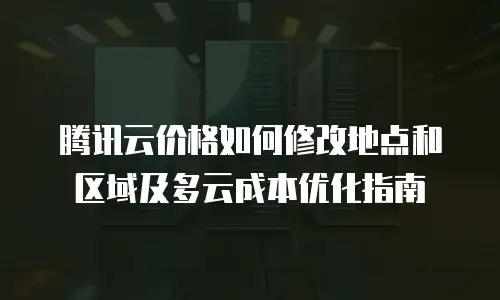 腾讯云价格如何修改地点和区域及多云成本优化指南