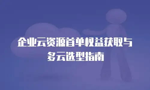 企业云资源首单权益获取与多云选型指南