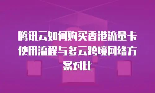 腾讯云如何购买香港流量卡使用流程与多云跨境网络方案对比