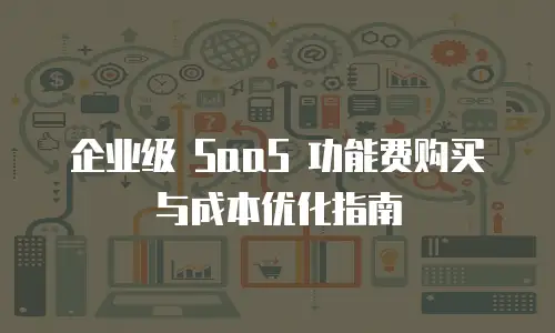 企业级 SaaS 功能费购买与成本优化指南